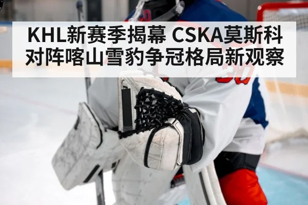 KHL新赛季揭幕 CSKA莫斯科对阵喀山雪豹争冠格局新观察