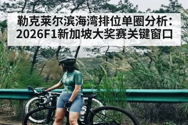 勒克莱尔滨海湾排位单圈分析：2026F1新加坡大奖赛关键窗口