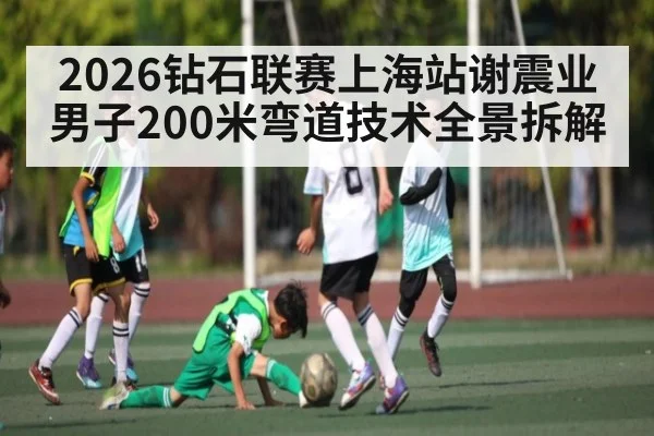 2026钻石联赛上海站谢震业男子200米弯道技术全景拆解