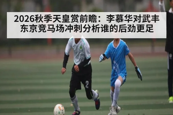 2026秋季天皇赏前瞻:李慕华对武丰 东京竞马场冲刺分析谁的后劲更足