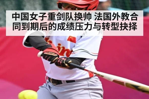 中国女子重剑队换帅 法国外教合同到期后的成绩压力与转型抉择