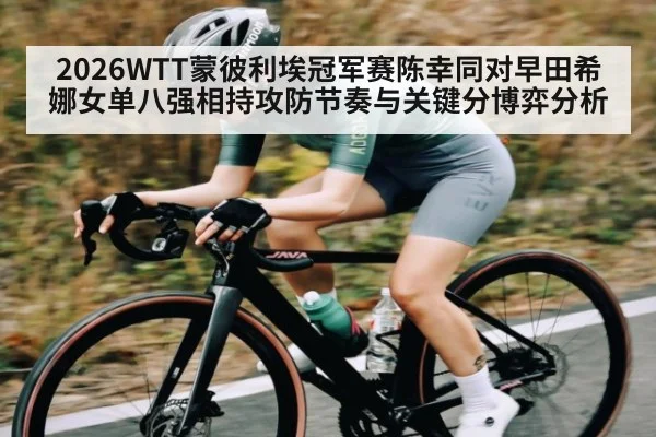 2026WTT蒙彼利埃冠军赛陈幸同对早田希娜女单八强相持攻防节奏与关键分博弈分析