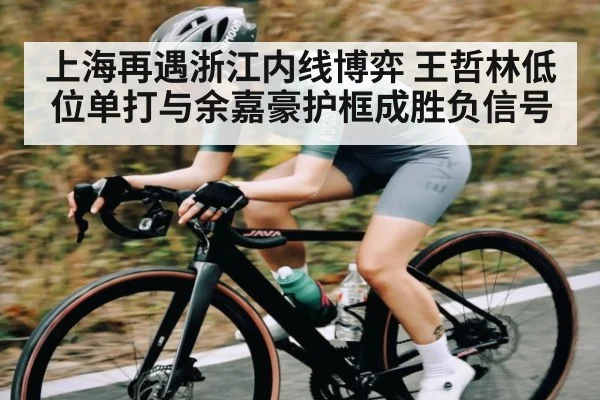 上海再遇浙江内线博弈 王哲林低位单打与余嘉豪护框成胜负信号